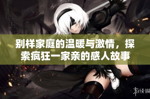 别样家庭的温暖与激情，探索疯狂一家亲的感人故事