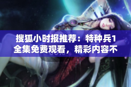 搜狐小时报推荐：特种兵1全集免费观看，精彩内容不容错过