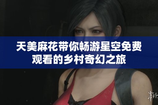 天美麻花带你畅游星空免费观看的乡村奇幻之旅