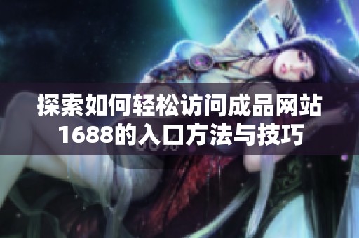 探索如何轻松访问成品网站1688的入口方法与技巧