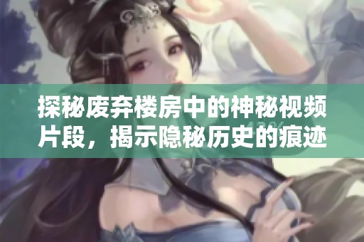 探秘废弃楼房中的神秘视频片段，揭示隐秘历史的痕迹