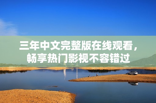 三年中文完整版在线观看，畅享热门影视不容错过