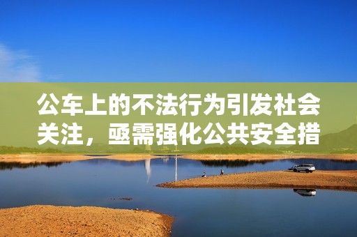 公车上的不法行为引发社会关注，亟需强化公共安全措施