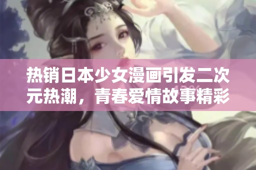 热销日本少女漫画引发二次元热潮，青春爱情故事精彩纷呈
