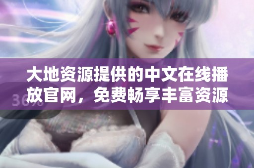 大地资源提供的中文在线播放官网，免费畅享丰富资源
