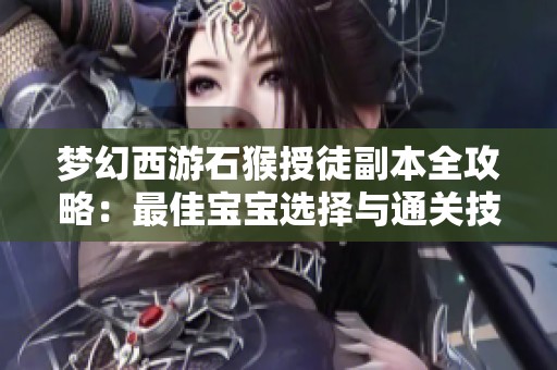 梦幻西游石猴授徒副本全攻略：最佳宝宝选择与通关技巧分析