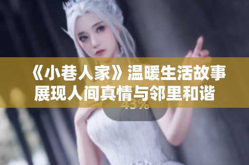 《小巷人家》温暖生活故事展现人间真情与邻里和谐