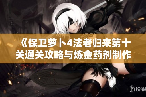《保卫萝卜4法老归来第十关通关攻略与炼金药剂制作技巧》