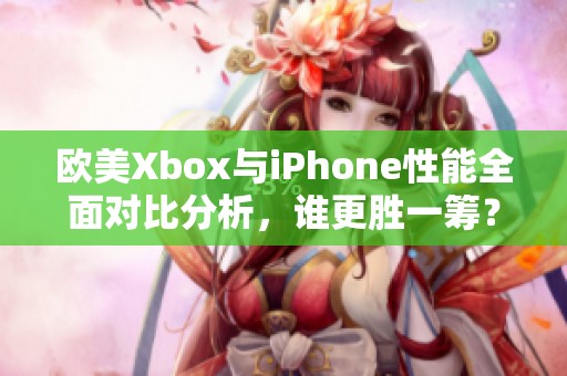 欧美Xbox与iPhone性能全面对比分析，谁更胜一筹？