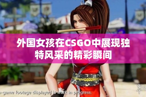 外国女孩在CSGO中展现独特风采的精彩瞬间