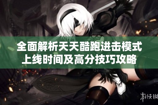全面解析天天酷跑进击模式上线时间及高分技巧攻略