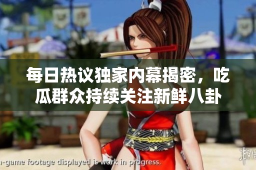 每日热议独家内幕揭密，吃瓜群众持续关注新鲜八卦