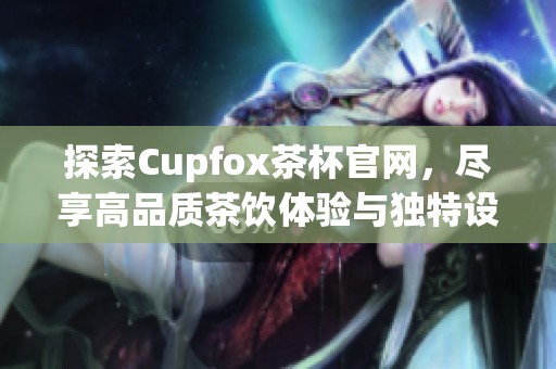 探索Cupfox茶杯官网，尽享高品质茶饮体验与独特设计