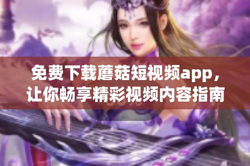 免费下载蘑菇短视频app，让你畅享精彩视频内容指南