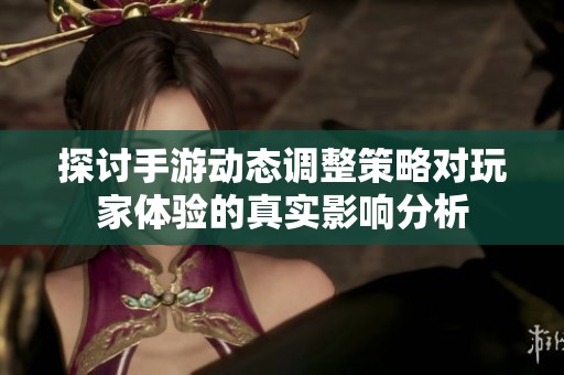 探讨手游动态调整策略对玩家体验的真实影响分析
