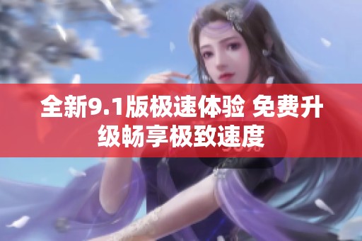 全新9.1版极速体验 免费升级畅享极致速度