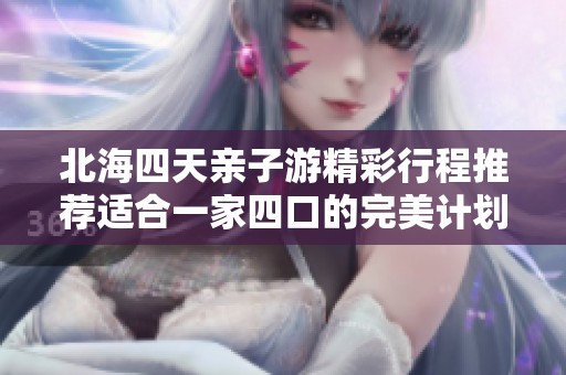 北海四天亲子游精彩行程推荐适合一家四口的完美计划