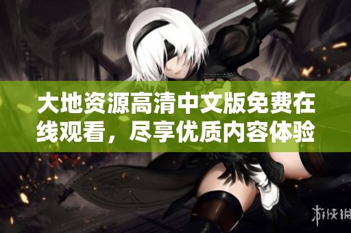 大地资源高清中文版免费在线观看，尽享优质内容体验