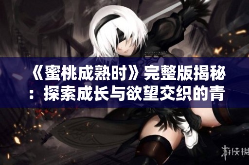 《蜜桃成熟时》完整版揭秘：探索成长与欲望交织的青春旅程