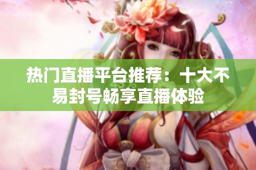 热门直播平台推荐：十大不易封号畅享直播体验