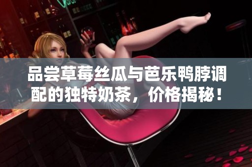 品尝草莓丝瓜与芭乐鸭脖调配的独特奶茶，价格揭秘！