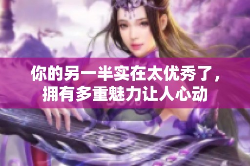 你的另一半实在太优秀了，拥有多重魅力让人心动