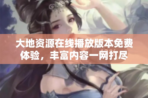 大地资源在线播放版本免费体验，丰富内容一网打尽