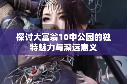 探讨大富翁10中公园的独特魅力与深远意义