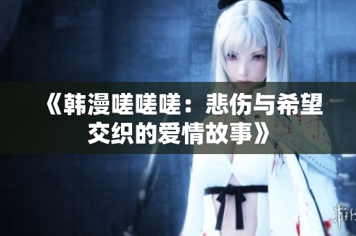 《韩漫嗟嗟嗟：悲伤与希望交织的爱情故事》