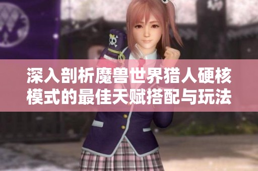 深入剖析魔兽世界猎人硬核模式的最佳天赋搭配与玩法技巧