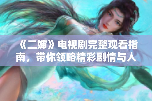 《二婶》电视剧完整观看指南，带你领略精彩剧情与人物发展