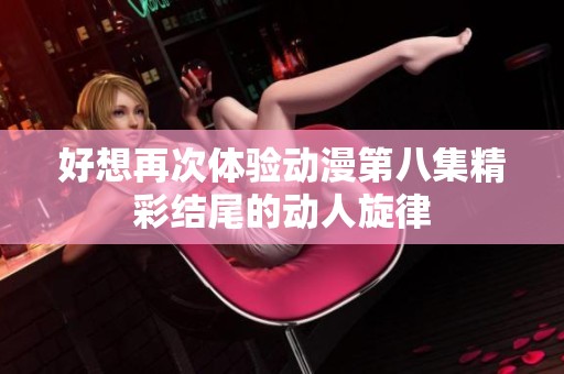 好想再次体验动漫第八集精彩结尾的动人旋律