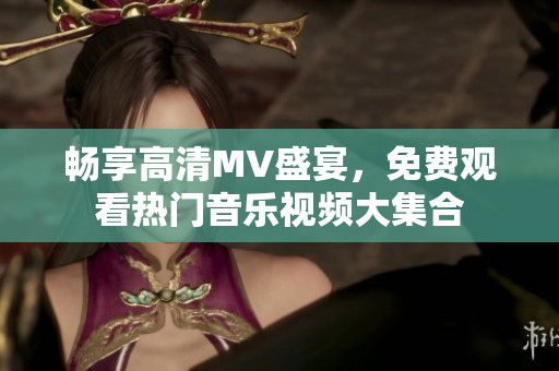 畅享高清MV盛宴，免费观看热门音乐视频大集合
