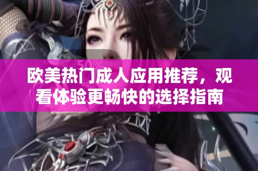 欧美热门成人应用推荐，观看体验更畅快的选择指南