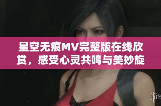 星空无痕MV完整版在线欣赏，感受心灵共鸣与美妙旋律