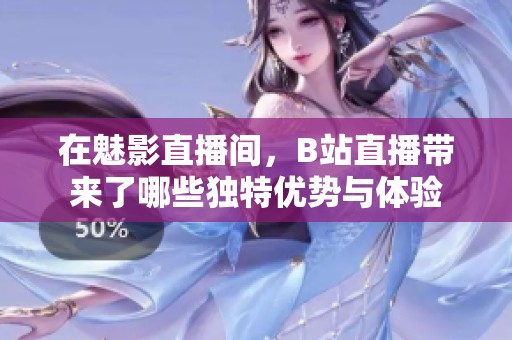在魅影直播间，B站直播带来了哪些独特优势与体验