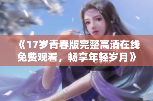 《17岁青春版完整高清在线免费观看，畅享年轻岁月》
