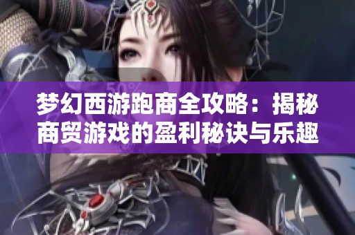 梦幻西游跑商全攻略：揭秘商贸游戏的盈利秘诀与乐趣体验