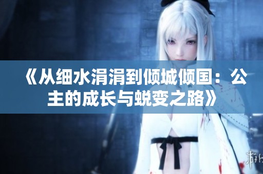 《从细水涓涓到倾城倾国：公主的成长与蜕变之路》
