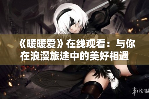 《暖暖爱》在线观看：与你在浪漫旅途中的美好相遇