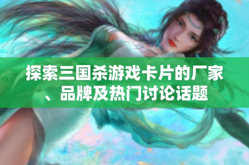 探索三国杀游戏卡片的厂家、品牌及热门讨论话题
