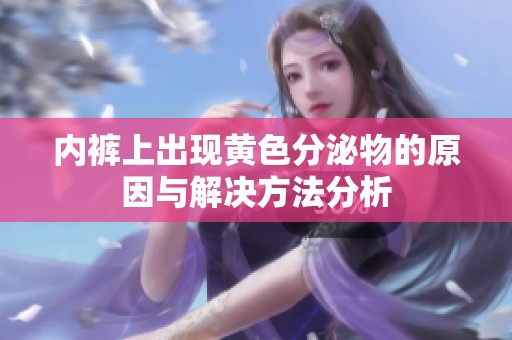 内裤上出现黄色分泌物的原因与解决方法分析
