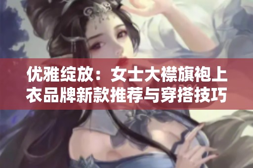 优雅绽放：女士大襟旗袍上衣品牌新款推荐与穿搭技巧