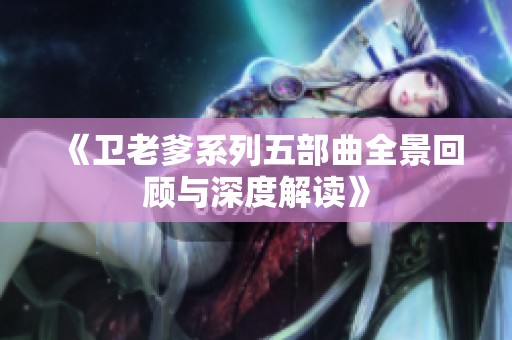 《卫老爹系列五部曲全景回顾与深度解读》