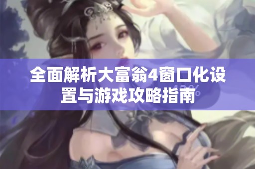 全面解析大富翁4窗口化设置与游戏攻略指南