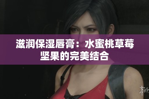 滋润保湿唇膏：水蜜桃草莓坚果的完美结合