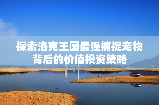 探索洛克王国最强捕捉宠物背后的价值投资策略