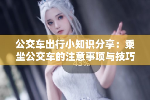 公交车出行小知识分享：乘坐公交车的注意事项与技巧