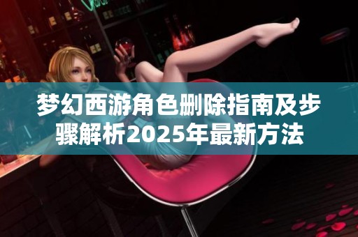 梦幻西游角色删除指南及步骤解析2025年最新方法