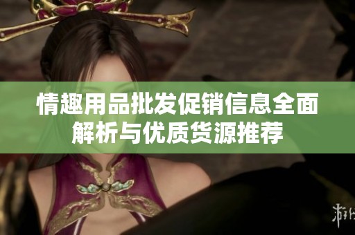 情趣用品批发促销信息全面解析与优质货源推荐